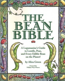 The Bean Bible: A Legumaniac's Guide To Lentils, Peas, And Every Edible Bean On The Planet! - Aliza Green