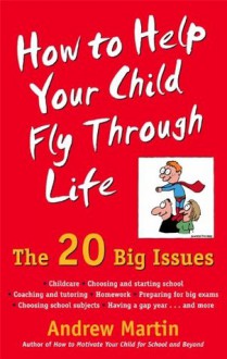 How To Help Your Child Fly Through Life: The 20 Big Issues - Andrew Martin