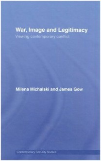 War, Image and Legitimacy: Viewing Contemporary Conflict (Contemporary Security Studies) - James Gow, Milena Michalski