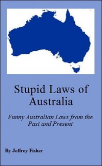 Stupid Laws of Australia: Funny Australian Laws from the Past and Present - Jeffrey Fisher