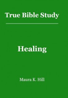 True Bible Study - Healing - Maura K. Hill