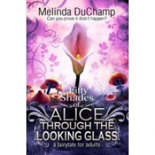 Fifty Shades of Alice Through the Looking Glass - Melinda DuChamp