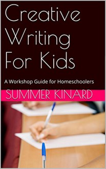 Creative Writing For Kids: A Workshop Guide for Homeschoolers - Summer kinard