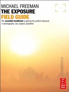 The Exposure Field Guide: The essential handbook to getting the perfect exposure in photography; any subject, anywhere - Michael Freeman