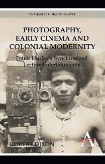 Photography, Early Cinema and Colonial Modernity: Frank Hurley's Synchronized Lecture Entertainments - Robert Dixon