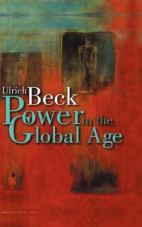 Power in the Global Age: A New Global Political Economy - Ulrich Beck