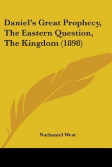 Daniel's Great Prophecy, the Eastern Question, the Kingdom (1898) - Nathanael West