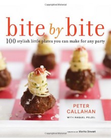 Bite By Bite: 100 Stylish Little Plates You Can Make for Any Party - Peter Callahan, Raquel Pelzel, Martha Stewart