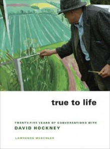 True to Life: Twenty-Five Years of Conversations with David Hockney - Lawrence Weschler