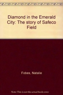 Diamond in the Emerald City: The story of Safeco Field - Natalie Fobes, Frank Wetzel, John Ellis, Robert Hartley