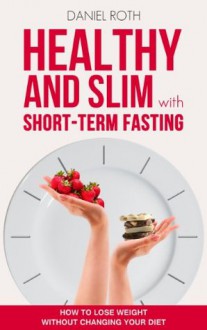 Healthy and slim with short-term Fasting: How to lose Weight without changing your Diet - Daniel Roth, Ulrich Boltz, Dr. Richard Hooton