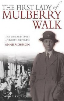 The First Lady Of Mulberry Walk: The Life And Times Of Irish Sculptress Anne Acheson - David Llewellyn