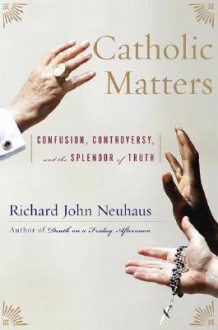 Catholic Matters: Confusion, Controversy, and the Splendor of Truth - Richard John Neuhaus