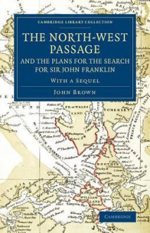 The North-West Passage and the Plans for the Search for Sir John Franklin: With a Sequel to 'The North-West Passage and the Plans for the Search for Sir John Franklin' - John Brown