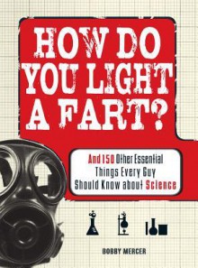 How Do You Light a Fart?: And 150 Other Essential Things Every Guy Should Know about Science - Bobby Mercer