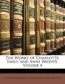 The Works of Charlotte, Emily, and Anne Brontë, Volume 4 - Charlotte Brontë, Emily Brontë, Anne Brontë