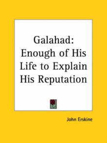 Galahad: Enough of His Life to Explain His Reputation - John Erskine