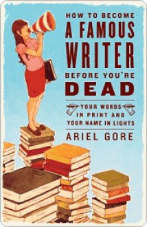 How to Become a Famous Writer Before You're Dead How to Become a Famous Writer Before You're Dead - Ariel Gore