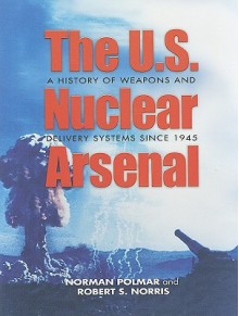 The U.S. Nuclear Arsenal: A History of Weapons and Delivery Systems since 1945 - Norman Polmar, Robert S. Norris