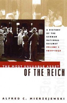 The Most Valuable Asset of the Reich: A History of the German National Railway Volume 1, 1920-1932 - Alfred C. Mierzejewski