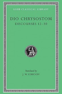 Dio Chrysostom: Discourses 12-30 (Loeb Classical Library No. 339) - Dio Chrysostom, J.W. Cohoon