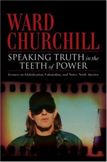 Speaking Truth In The Teeth Of Power: Lectures On Globalization, Colonialism, And Native North America - Ward Churchill