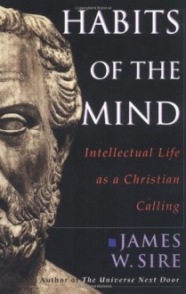 Habits of the Mind: Intellectual Life as a Christian Calling - James W. Sire