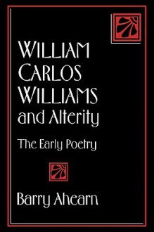 William Carlos Williams and Alterity: The Early Poetry - Barry Ahearn