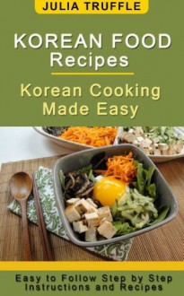 KOREAN FOOD RECIPES: Korean Cooking Made Easy - Julia Truffle, Patrick Doucette