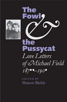 The Fowl and the Pussycat: Love Letters of Michael Field, 1876-1909 - Michael Field, Sharon Bickle