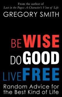 Be Wise, Do Good, Live Free - Gregory Smith