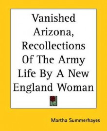 Vanished Arizona, Recollections Of The Army Life By A New England Woman - Martha Summerhayes