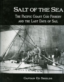 Salt of the Sea: The Pacific Coast Cod Fishery and the Last Days of Sail - Ed Shields
