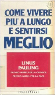 Come vivere più a lungo e sentirsi meglio - Linus Pauling, Carla Sborgi, Nicoletta Della Casa