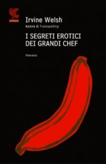 I segreti erotici dei grandi chef - Irvine Welsh, Massimo Bocchiola