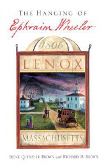 The Hanging of Ephraim Wheeler: A Story of Rape, Incest, and Justice in Early America - Irene Quenzler Brown, Richard D. Brown