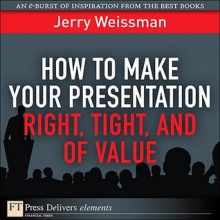 How to Make Your Presentation Right, Tight, and of Value - Jerry Weissman