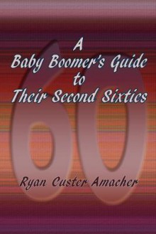 A Baby Boomer's Guide to Their Second Sixties - Ryan C. Amacher