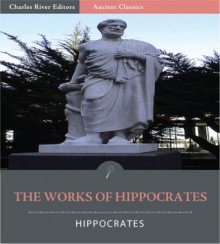 The Works of Hippocrates: 17 Works including the Hippocratic Oath, On the Surgery, Of the Epidemics, and More (Illustrated) - Hippocrates, Charles River Editors, Francis Adams