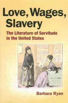 Love, Wages, Slavery: The Literature of Servitude in the United States - Barbara Ryan