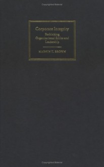 Corporate Integrity: Rethinking Organizational Ethics And Leadership - Marvin T. Brown