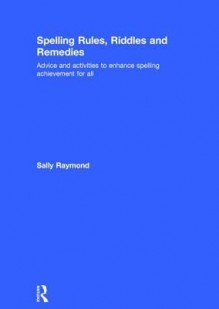 Spelling Rules, Riddles and Remedies: Advice and Activities to Enhance Spelling Achievement for All - Sally Raymond