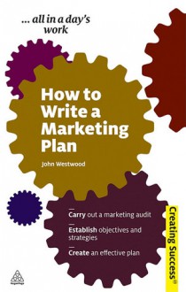 How to Write a Marketing Plan: Carry Out a Marketing Audit; Establish Objectives and Strategies; Create an Effective Plan - John Westwood