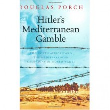 Hitler's Mediterranean Gamble: The North African and the Mediterranean Campaigns in World War II - Douglas Porch