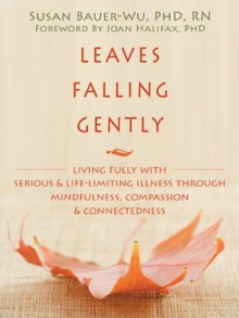 Leaves Falling Gently: Living Fully with Serious and Life-Limiting Illness through Mindfulness, Compassion, and Connectedne - Susan Bauer-Wu, Joan Halifax