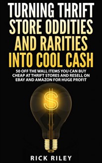 Turning Thrift Store Oddities And Rarities Into Cool Cash: 50 Off The Wall Items You Can Buy Cheap At Thrift Stores And Resell On eBay And Amazon For Huge ... Money Online, Selling on Ebay Book 2) - Rick Riley