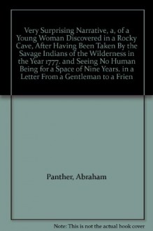 Very Surprising Narrative, a, of a Young Woman Discovered in a Rocky Cave, After Having Been Taken By the Savage Indians of the Wilderness in the Year 1777. and Seeing No Human Being for a Space of Nine Years. in a Letter From a Gentleman to a Frien - Abraham Panther