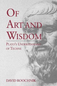 Of Art and Wisdom: Plato's Understanding of Techne - David Roochnik