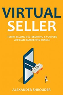 VIRTUAL SELLER (2 in 1): TSHIRT SELLING VIA TEESPRING & YOUTUBE AFFILIATE MARKETING BUNDLE - Make Money Online Selling Tshirts or Start your own affiliate marketing business via youtube videos - Alexander Shrouder