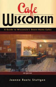 Cafe Wisconsin: A Guide To Wisconsin's Down-Home Cafes - Joanne Raetz Stuttgen